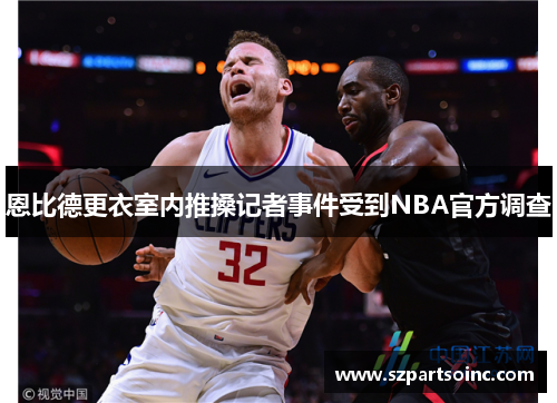 恩比德更衣室内推搡记者事件受到NBA官方调查 恩比德更衣室内推搡记者事件受到NBA官方调查