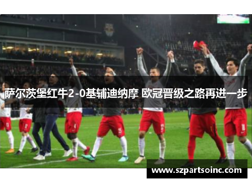 萨尔茨堡红牛2-0基辅迪纳摩 欧冠晋级之路再进一步 萨尔茨堡红牛2-0基辅迪纳摩 欧冠晋级之路再进一步