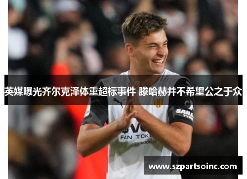 英媒曝光齐尔克泽体重超标事件 滕哈赫并不希望公之于众