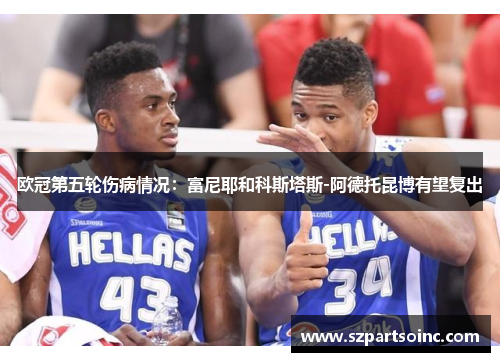欧冠第五轮伤病情况:富尼耶和科斯塔斯-阿德托昆博有望复出 欧冠第五轮伤病情况:富尼耶和科斯塔斯-阿德托昆博有望复出