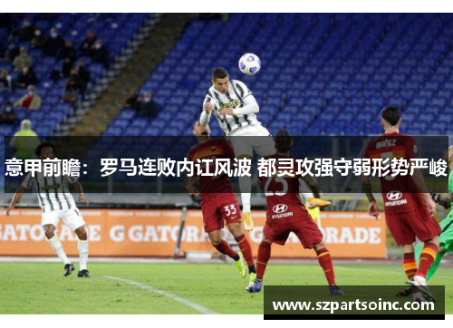 意甲前瞻:罗马连败内讧风波 都灵攻强守弱形势严峻 意甲前瞻:罗马连败内讧风波 都灵攻强守弱形势严峻