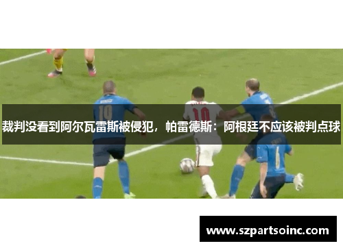 裁判没看到阿尔瓦雷斯被侵犯,帕雷德斯:阿根廷不应该被判点球 裁判没看到阿尔瓦雷斯被侵犯,帕雷德斯:阿根廷不应该被判点球