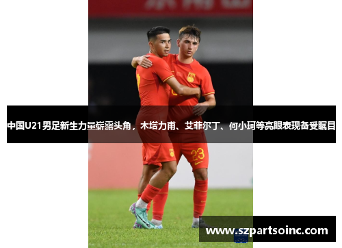 中国U21男足新生力量崭露头角,木塔力甫、艾菲尔丁、何小珂等亮眼表现备受瞩目 中国U21男足新生力量崭露头角,木塔力甫、艾菲尔丁、何小珂等亮眼表现备受瞩目