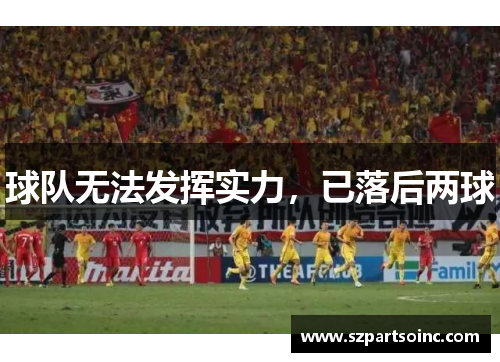 球队无法发挥实力,已落后两球 球队无法发挥实力,已落后两球