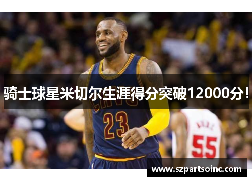 骑士球星米切尔生涯得分突破12000分! 骑士球星米切尔生涯得分突破12000分!