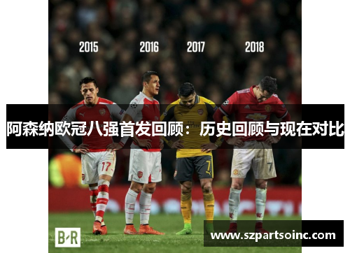 阿森纳欧冠八强首发回顾:历史回顾与现在对比 阿森纳欧冠八强首发回顾:历史回顾与现在对比