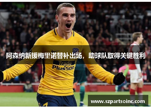 阿森纳新援梅里诺替补出场,助球队取得关键胜利 阿森纳新援梅里诺替补出场,助球队取得关键胜利