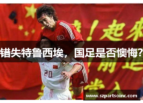 错失特鲁西埃,国足是否懊悔? 错失特鲁西埃,国足是否懊悔?